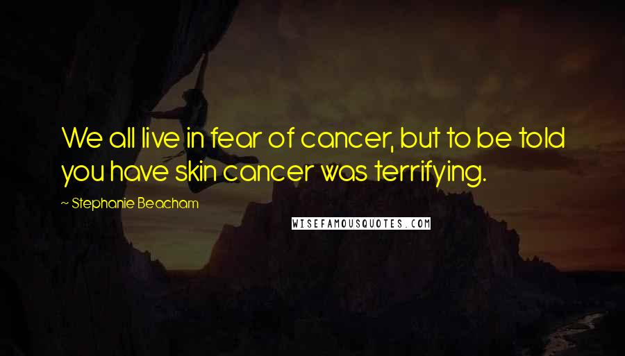 Stephanie Beacham Quotes: We all live in fear of cancer, but to be told you have skin cancer was terrifying.