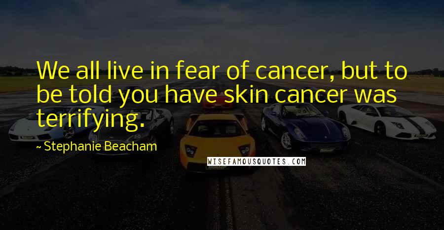 Stephanie Beacham Quotes: We all live in fear of cancer, but to be told you have skin cancer was terrifying.