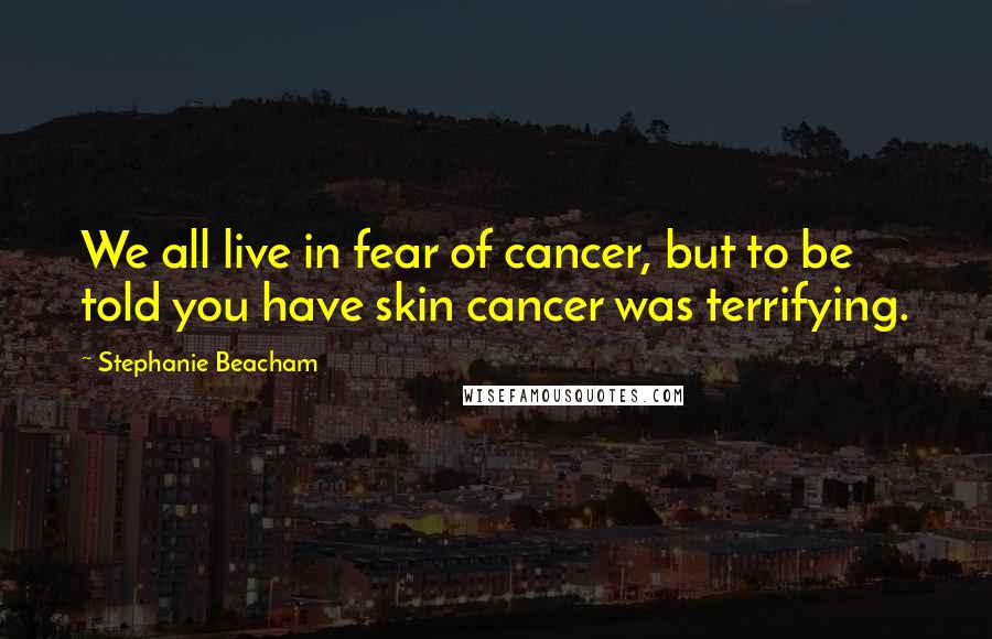 Stephanie Beacham Quotes: We all live in fear of cancer, but to be told you have skin cancer was terrifying.