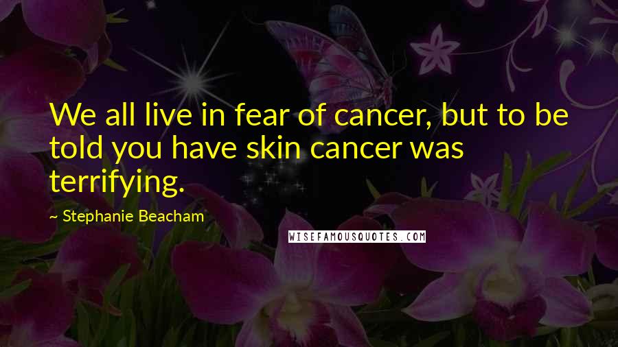 Stephanie Beacham Quotes: We all live in fear of cancer, but to be told you have skin cancer was terrifying.