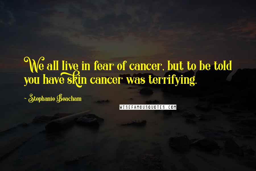 Stephanie Beacham Quotes: We all live in fear of cancer, but to be told you have skin cancer was terrifying.
