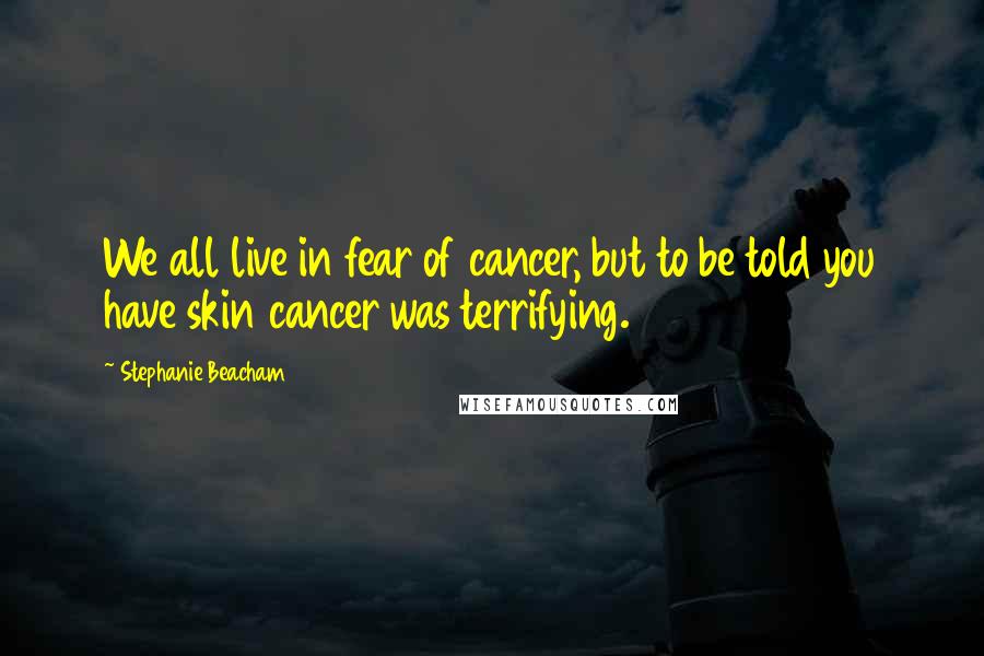 Stephanie Beacham Quotes: We all live in fear of cancer, but to be told you have skin cancer was terrifying.