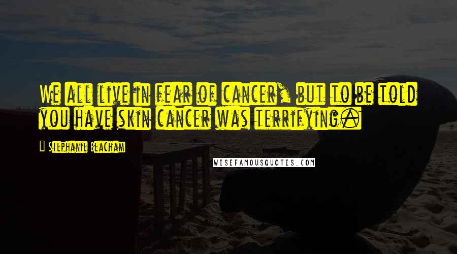 Stephanie Beacham Quotes: We all live in fear of cancer, but to be told you have skin cancer was terrifying.