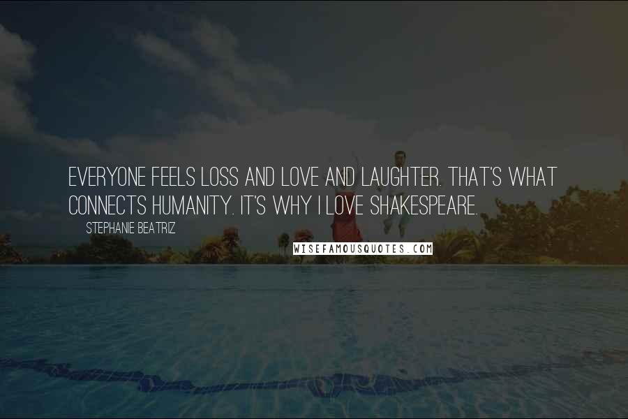 Stephanie Beatriz Quotes: Everyone feels loss and love and laughter. That's what connects humanity. It's why I love Shakespeare.