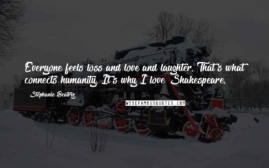 Stephanie Beatriz Quotes: Everyone feels loss and love and laughter. That's what connects humanity. It's why I love Shakespeare.