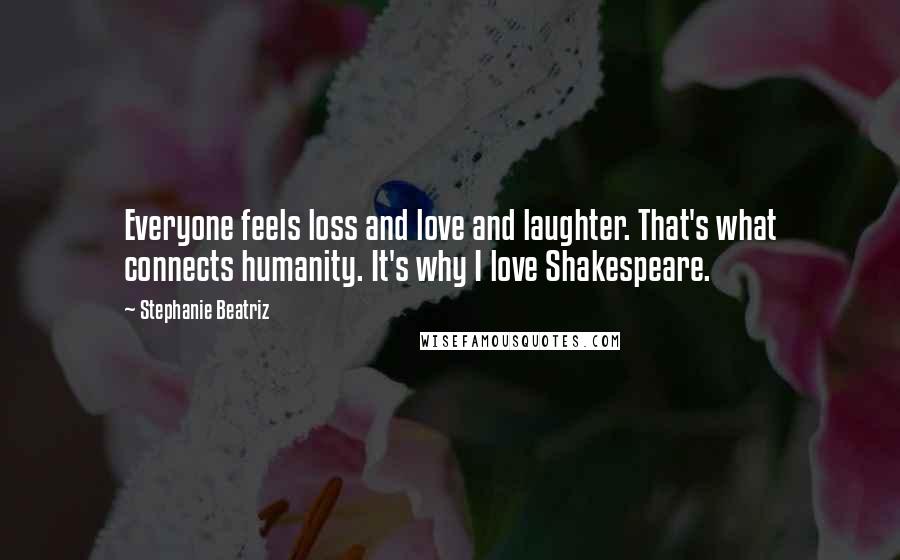Stephanie Beatriz Quotes: Everyone feels loss and love and laughter. That's what connects humanity. It's why I love Shakespeare.