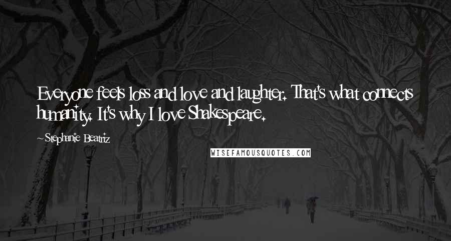 Stephanie Beatriz Quotes: Everyone feels loss and love and laughter. That's what connects humanity. It's why I love Shakespeare.