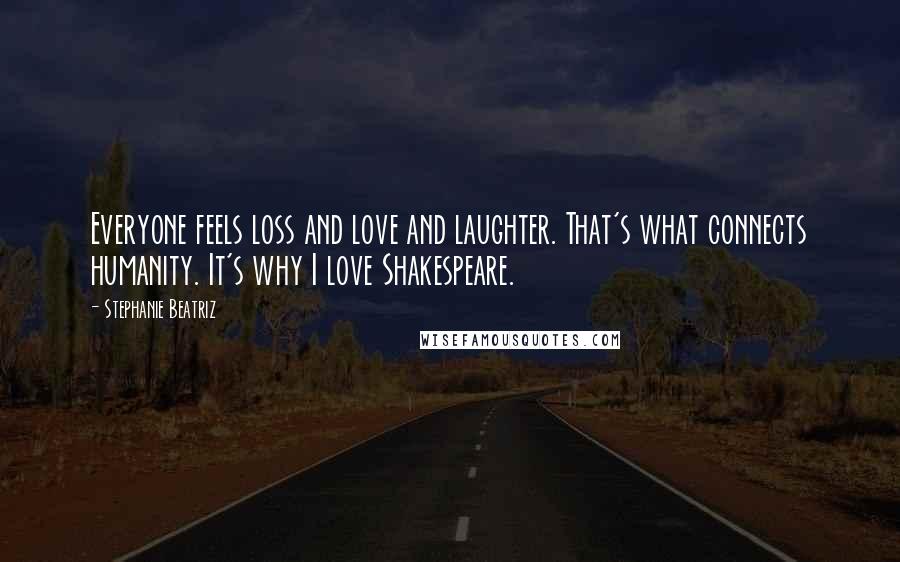 Stephanie Beatriz Quotes: Everyone feels loss and love and laughter. That's what connects humanity. It's why I love Shakespeare.