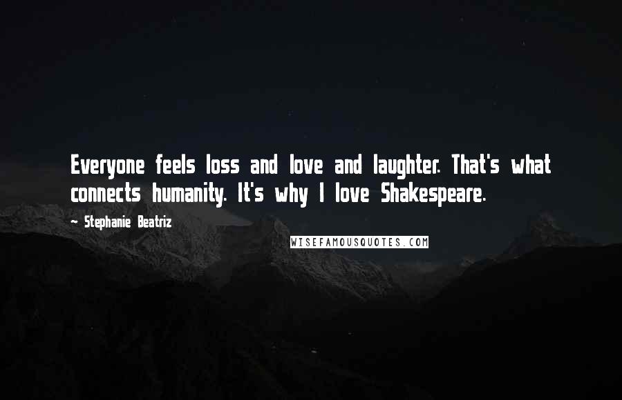 Stephanie Beatriz Quotes: Everyone feels loss and love and laughter. That's what connects humanity. It's why I love Shakespeare.