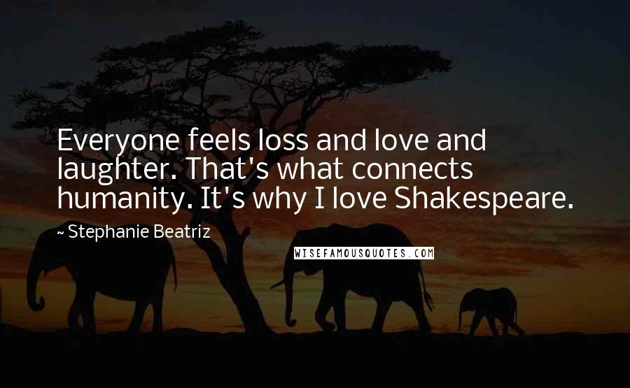 Stephanie Beatriz Quotes: Everyone feels loss and love and laughter. That's what connects humanity. It's why I love Shakespeare.