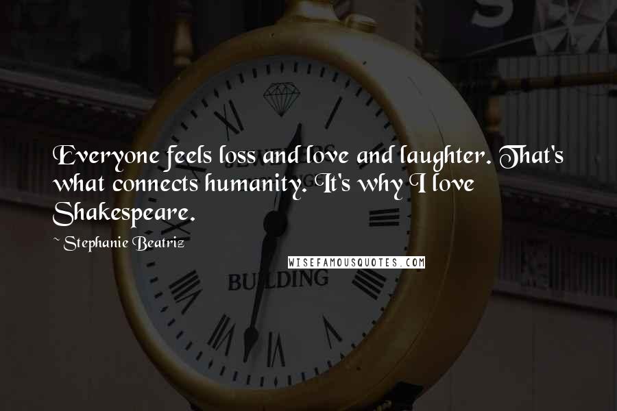 Stephanie Beatriz Quotes: Everyone feels loss and love and laughter. That's what connects humanity. It's why I love Shakespeare.