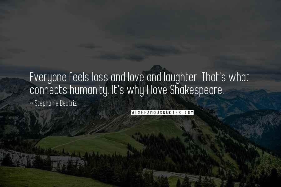 Stephanie Beatriz Quotes: Everyone feels loss and love and laughter. That's what connects humanity. It's why I love Shakespeare.