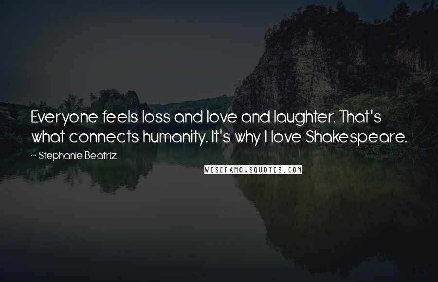 Stephanie Beatriz Quotes: Everyone feels loss and love and laughter. That's what connects humanity. It's why I love Shakespeare.