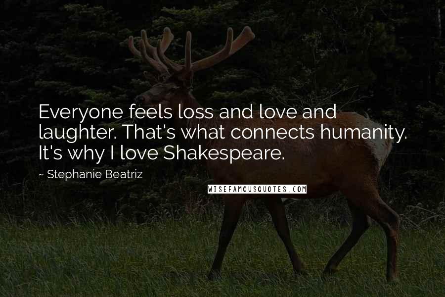 Stephanie Beatriz Quotes: Everyone feels loss and love and laughter. That's what connects humanity. It's why I love Shakespeare.