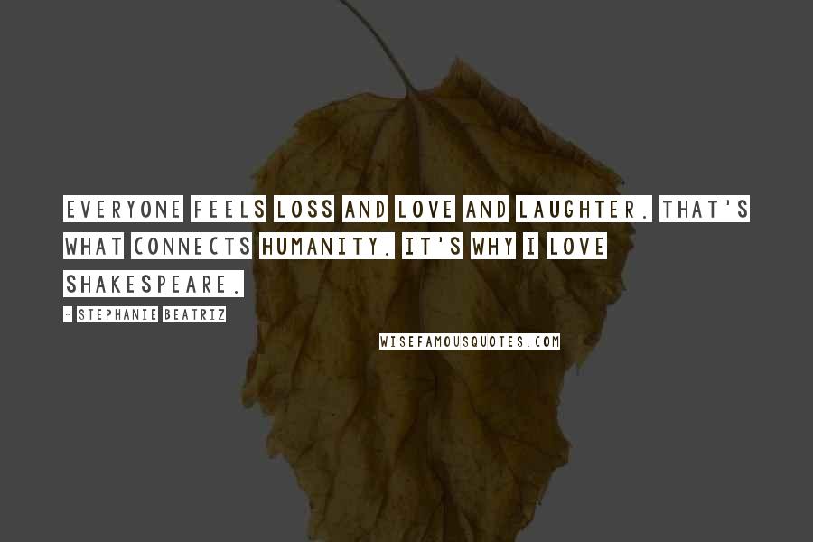 Stephanie Beatriz Quotes: Everyone feels loss and love and laughter. That's what connects humanity. It's why I love Shakespeare.