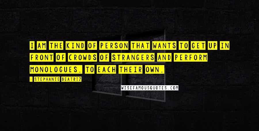 Stephanie Beatriz Quotes: I am the kind of person that wants to get up in front of crowds of strangers and perform monologues. To each their own.