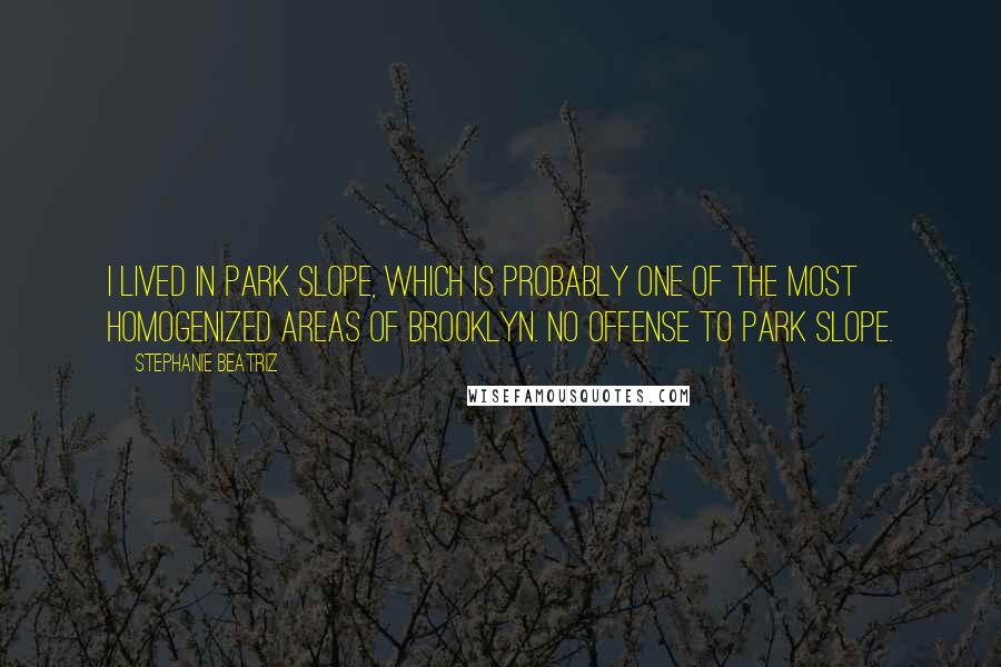 Stephanie Beatriz Quotes: I lived in Park Slope, which is probably one of the most homogenized areas of Brooklyn. No offense to Park Slope.