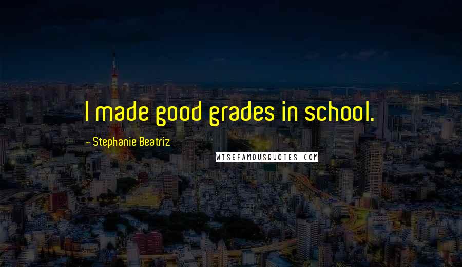 Stephanie Beatriz Quotes: I made good grades in school.