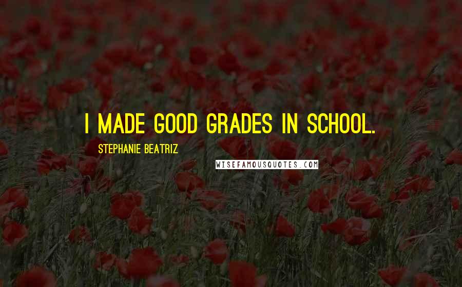 Stephanie Beatriz Quotes: I made good grades in school.