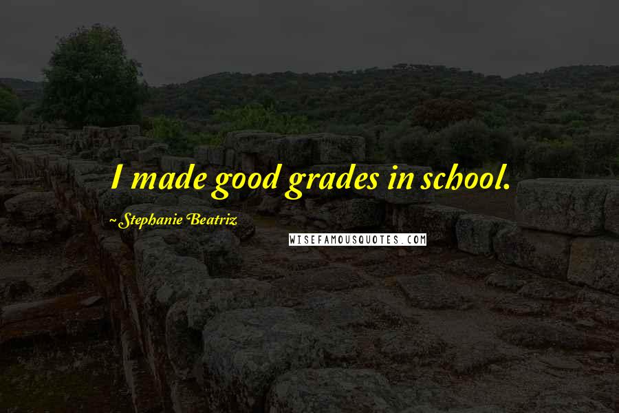 Stephanie Beatriz Quotes: I made good grades in school.