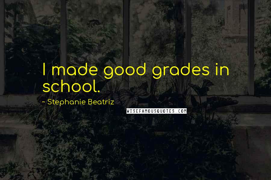 Stephanie Beatriz Quotes: I made good grades in school.