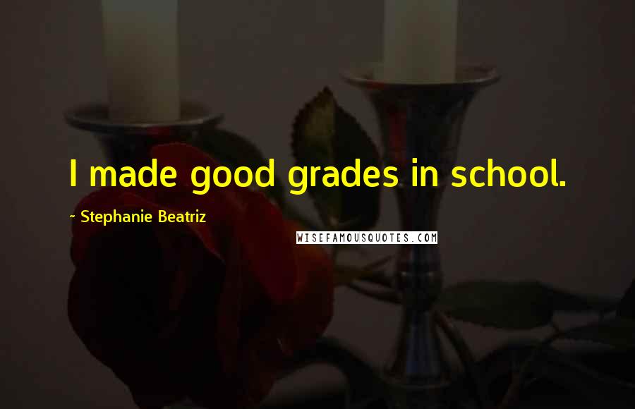 Stephanie Beatriz Quotes: I made good grades in school.