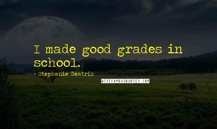 Stephanie Beatriz Quotes: I made good grades in school.