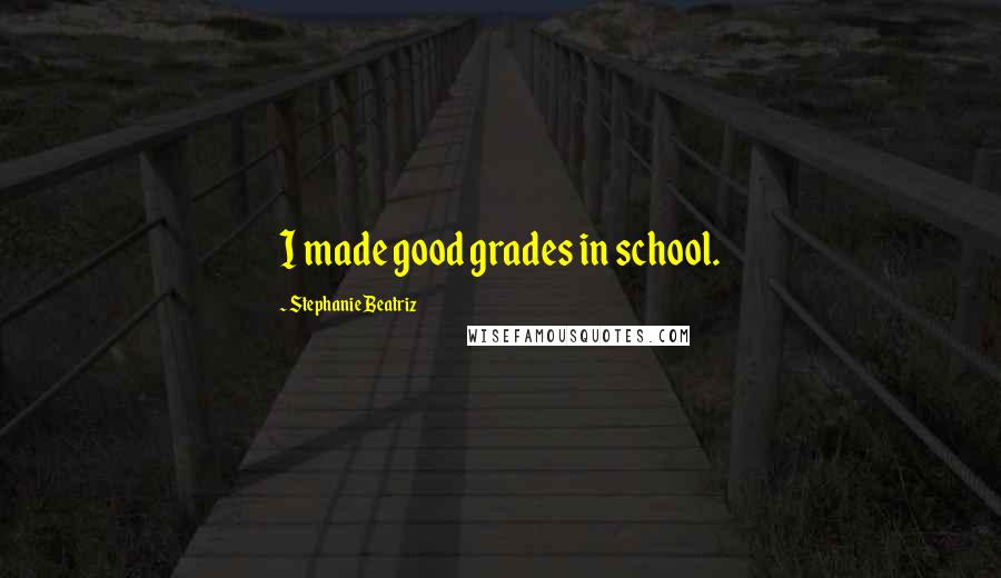 Stephanie Beatriz Quotes: I made good grades in school.