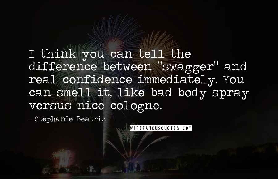 Stephanie Beatriz Quotes: I think you can tell the difference between "swagger" and real confidence immediately. You can smell it, like bad body spray versus nice cologne.