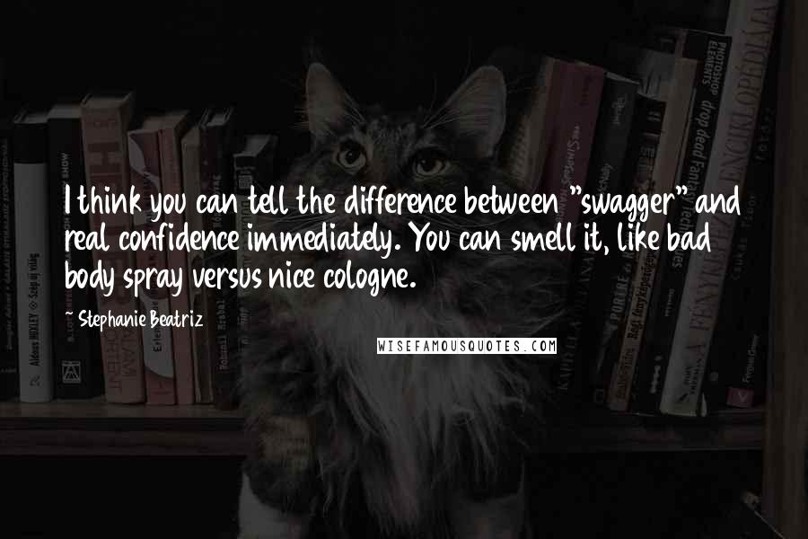 Stephanie Beatriz Quotes: I think you can tell the difference between "swagger" and real confidence immediately. You can smell it, like bad body spray versus nice cologne.