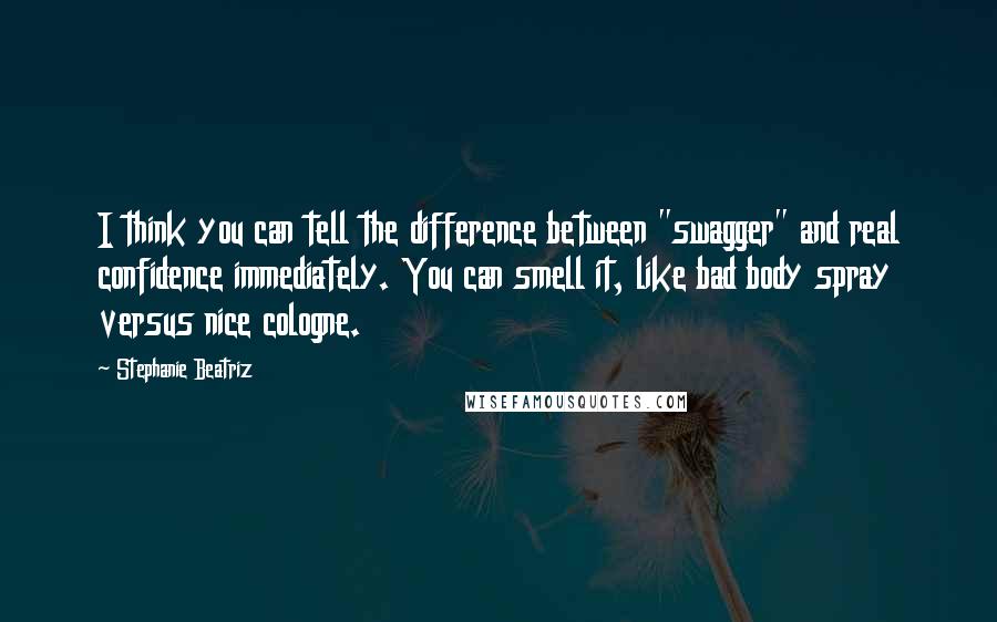 Stephanie Beatriz Quotes: I think you can tell the difference between "swagger" and real confidence immediately. You can smell it, like bad body spray versus nice cologne.