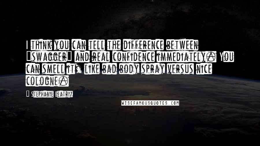 Stephanie Beatriz Quotes: I think you can tell the difference between "swagger" and real confidence immediately. You can smell it, like bad body spray versus nice cologne.