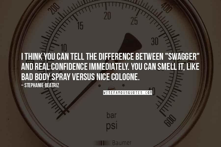 Stephanie Beatriz Quotes: I think you can tell the difference between "swagger" and real confidence immediately. You can smell it, like bad body spray versus nice cologne.