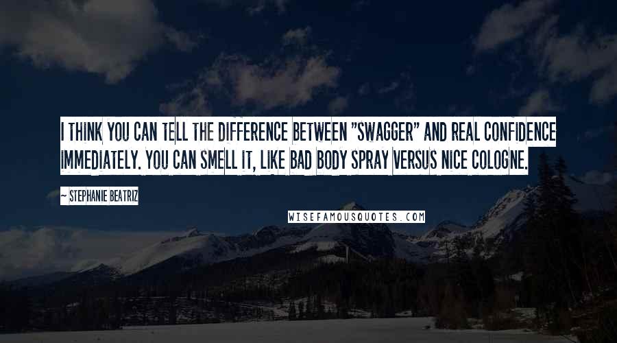 Stephanie Beatriz Quotes: I think you can tell the difference between "swagger" and real confidence immediately. You can smell it, like bad body spray versus nice cologne.