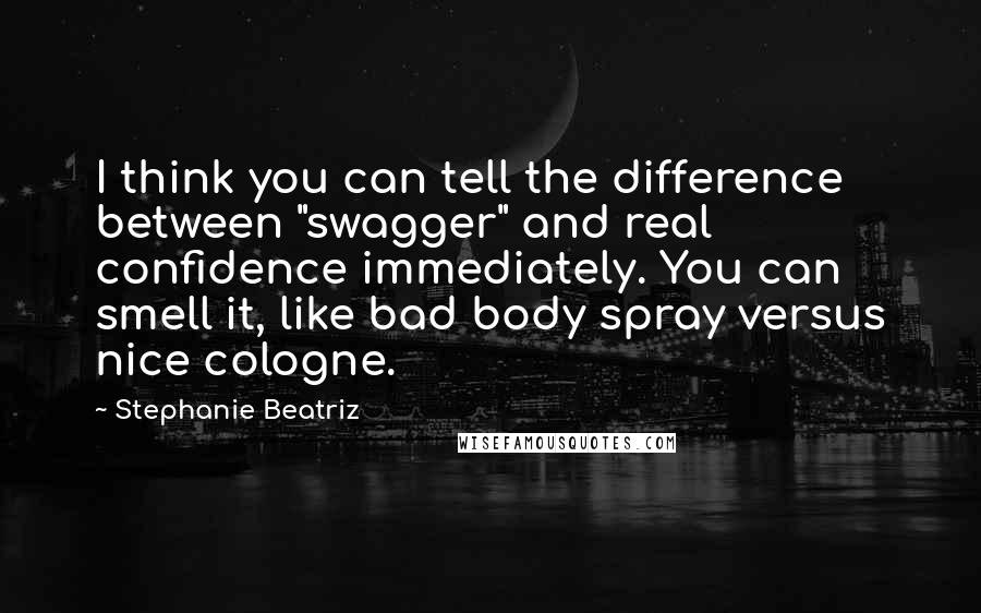 Stephanie Beatriz Quotes: I think you can tell the difference between "swagger" and real confidence immediately. You can smell it, like bad body spray versus nice cologne.