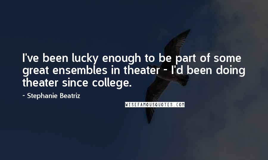Stephanie Beatriz Quotes: I've been lucky enough to be part of some great ensembles in theater - I'd been doing theater since college.