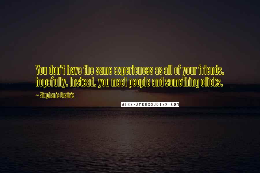 Stephanie Beatriz Quotes: You don't have the same experiences as all of your friends, hopefully. Instead, you meet people and something clicks.