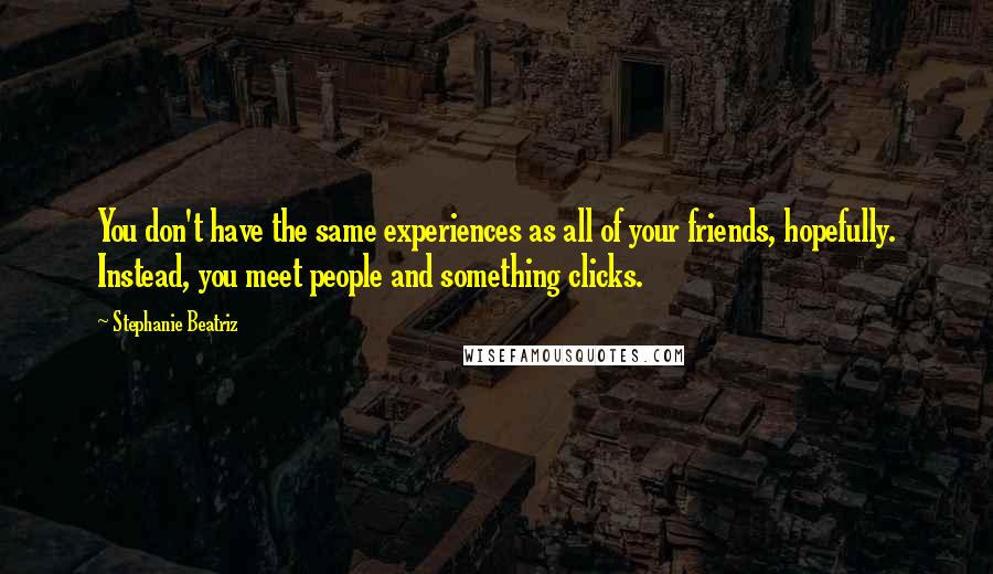 Stephanie Beatriz Quotes: You don't have the same experiences as all of your friends, hopefully. Instead, you meet people and something clicks.