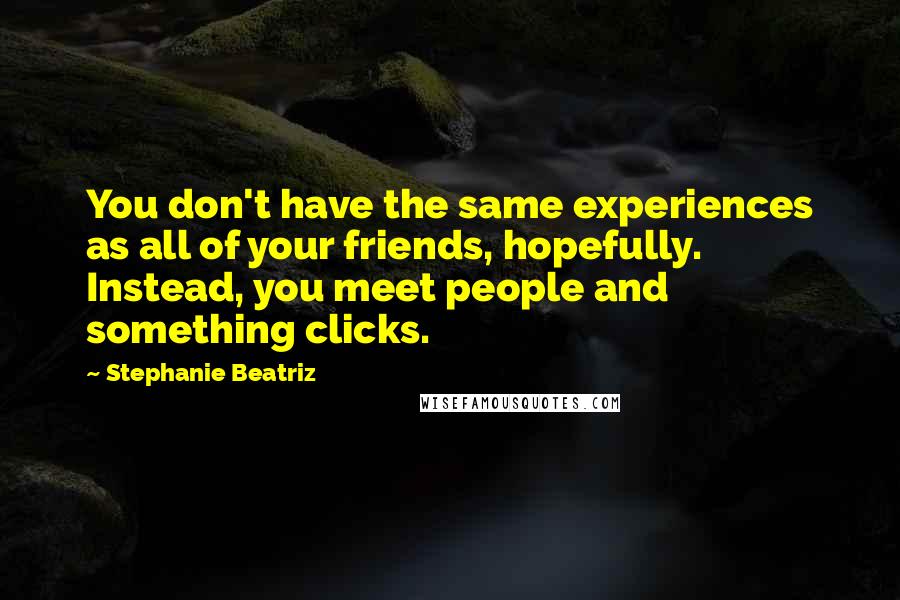 Stephanie Beatriz Quotes: You don't have the same experiences as all of your friends, hopefully. Instead, you meet people and something clicks.