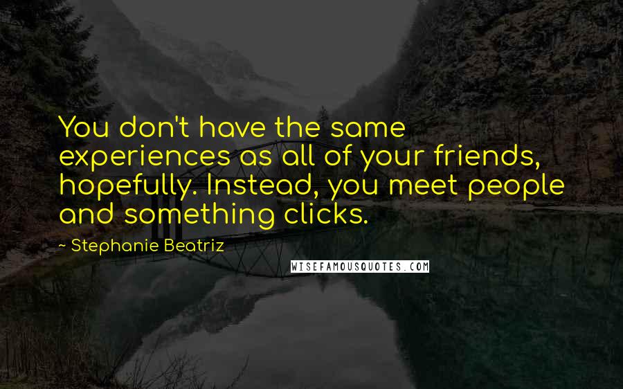 Stephanie Beatriz Quotes: You don't have the same experiences as all of your friends, hopefully. Instead, you meet people and something clicks.