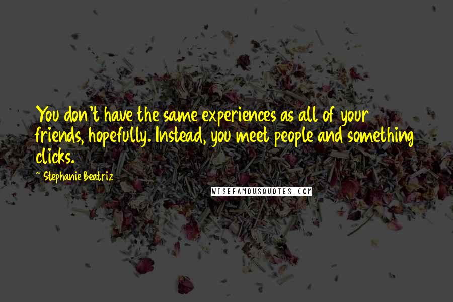 Stephanie Beatriz Quotes: You don't have the same experiences as all of your friends, hopefully. Instead, you meet people and something clicks.