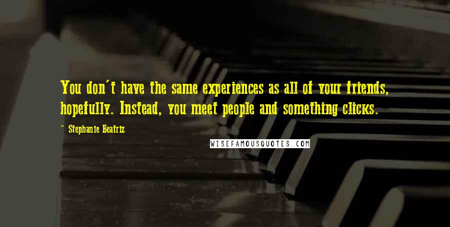 Stephanie Beatriz Quotes: You don't have the same experiences as all of your friends, hopefully. Instead, you meet people and something clicks.