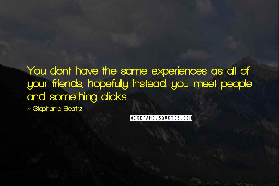 Stephanie Beatriz Quotes: You don't have the same experiences as all of your friends, hopefully. Instead, you meet people and something clicks.