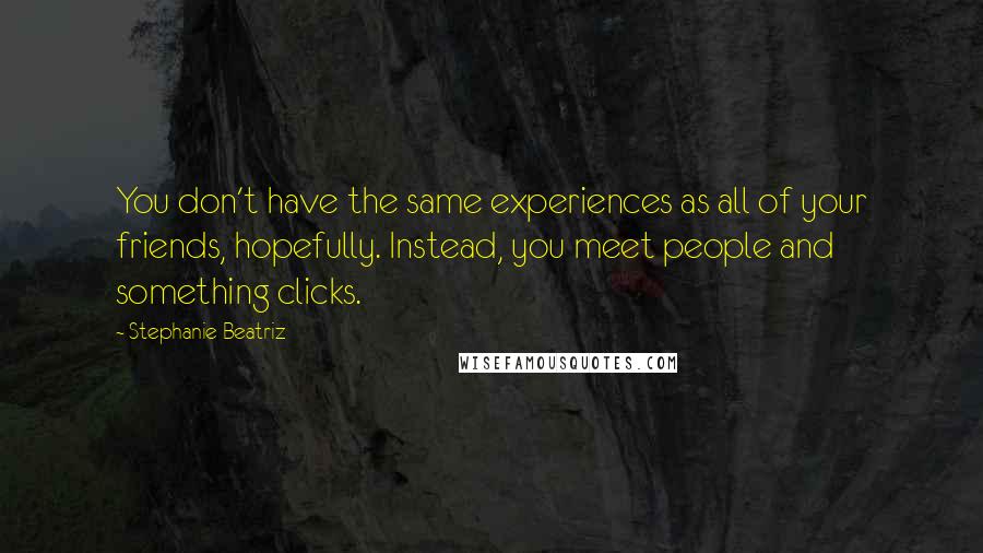 Stephanie Beatriz Quotes: You don't have the same experiences as all of your friends, hopefully. Instead, you meet people and something clicks.