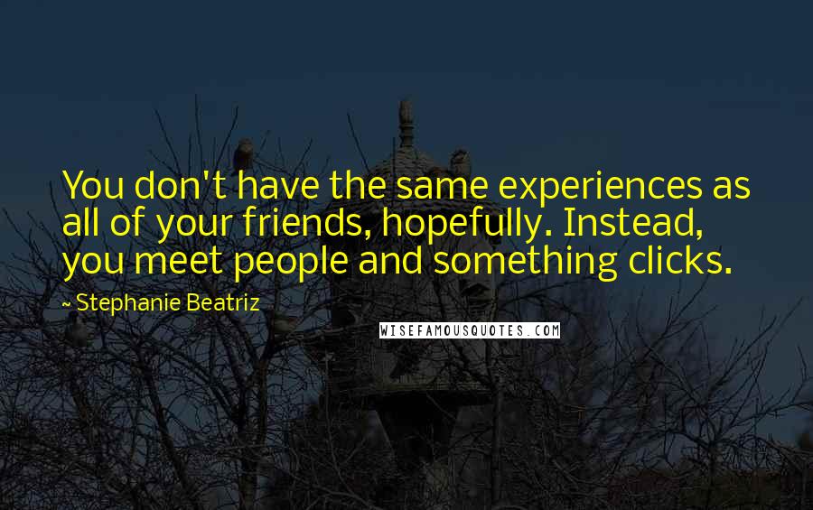 Stephanie Beatriz Quotes: You don't have the same experiences as all of your friends, hopefully. Instead, you meet people and something clicks.