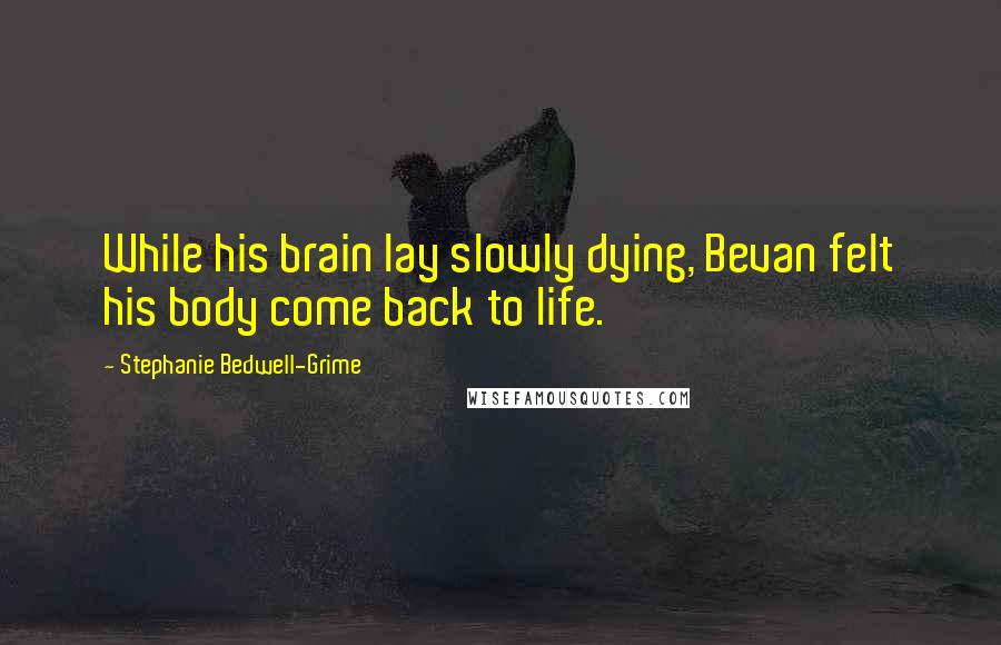 Stephanie Bedwell-Grime Quotes: While his brain lay slowly dying, Bevan felt his body come back to life.