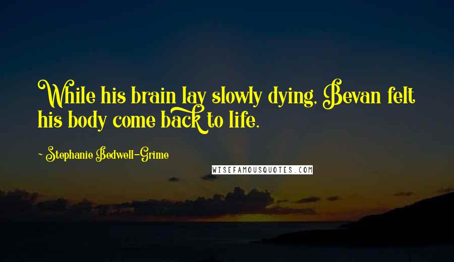 Stephanie Bedwell-Grime Quotes: While his brain lay slowly dying, Bevan felt his body come back to life.