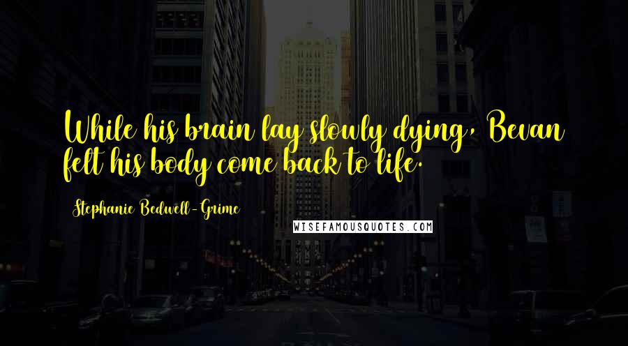 Stephanie Bedwell-Grime Quotes: While his brain lay slowly dying, Bevan felt his body come back to life.