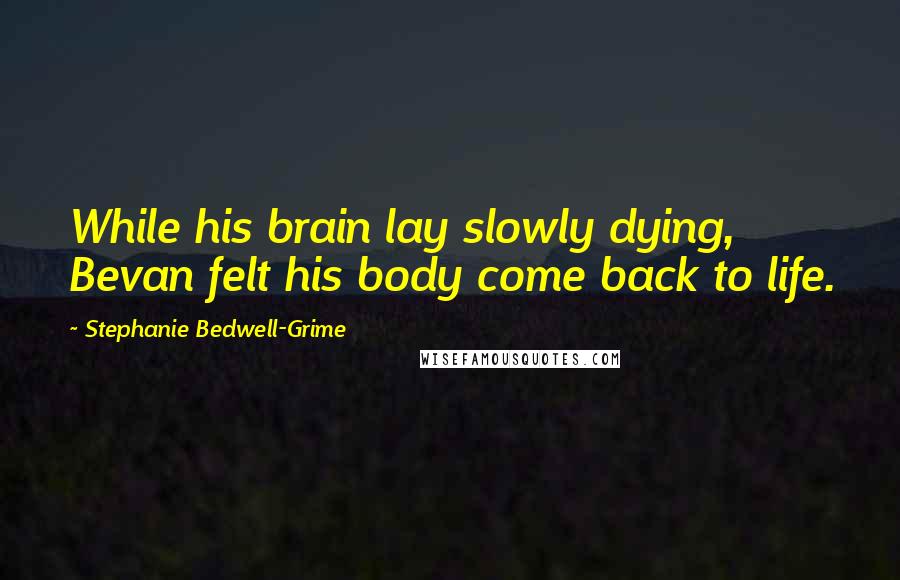 Stephanie Bedwell-Grime Quotes: While his brain lay slowly dying, Bevan felt his body come back to life.