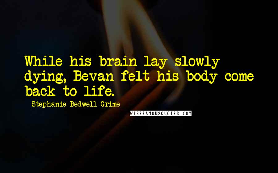 Stephanie Bedwell-Grime Quotes: While his brain lay slowly dying, Bevan felt his body come back to life.